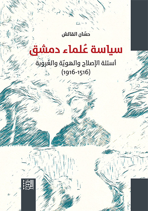 غلاف كتاب "سياسة عُلماء دمشق: أسئلة الإصلاح والهويّة والعُروبة (1516-1916)"